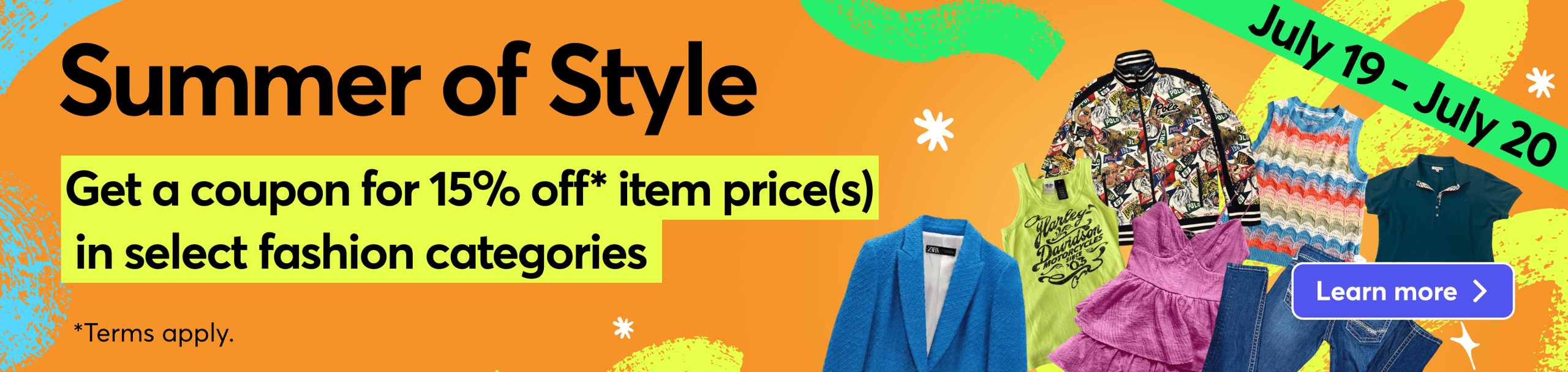 Summer of style. Get a coupon for 15% off* item price(s) in select fashion categories *Terms apply. Learn more